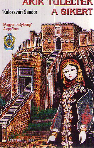 Kolozsvári Sándor - Akik túlélték a sikert - MAGYAR "HELYŐRSÉG" ALEPPÓBAN AVAGY A MAGYAR NÉPHADSEREG MINDMÁIG HOMÁLYBAN TARTOTT EREDMÉNYES VÁLLALKOZÁSA SZÍRIÁBAN