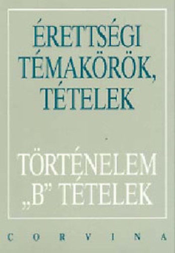 Érettségi Témakörök, Tételek -Történelem B Tételek *