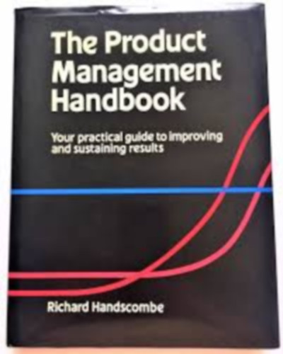 Richard Handscombe - The Product Management Handbook. Your practical guide to improving and sustaining results The Product Management Handbook. Your practical guide to improving and sustaining results
