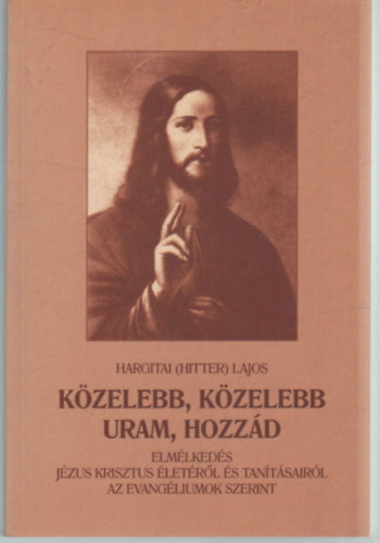 Hargitai Lajos (Hitter) - Közelebb, közelebb Uram, hozzád - Elmélkedések Jézus Krisztus életéről és tanításairól az evangéliumok szerint
