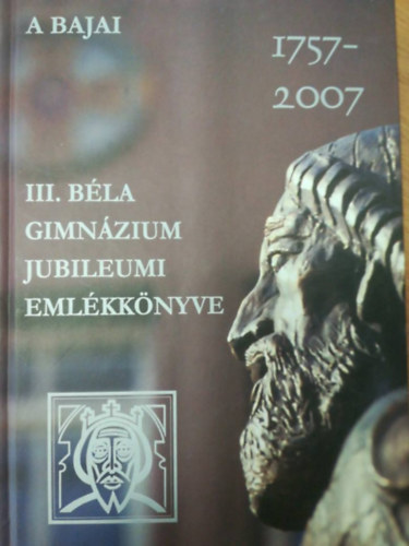 A Bajai III. B�la gimn�zium jubileumi eml�kk�nyve 1757-2007