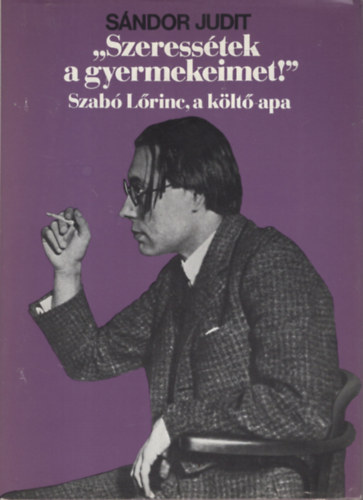 Sándor Judit - Szeressétek a gyermekeimet! Szabó Lőrinc a költő apa