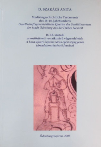 D. Szak�cs Anita - 16-18. sz�zadi orvost�rt�neti vonatkoz�s� v�grendeletek. A kora �jkori Sopron v�ros eg�szs�g�gy�nek t�rsadalomt�rt�neti forr�sai