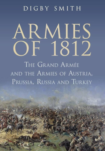 Digby Smith - Armies of 1812: The Grand Armee and the Armies of Austria, Prussia, Russia and Turkey