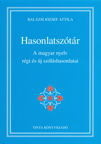 Balázsi József Attila - Hasonlatszótár. A magyar nyelv régi és új szóláshasonlatai.