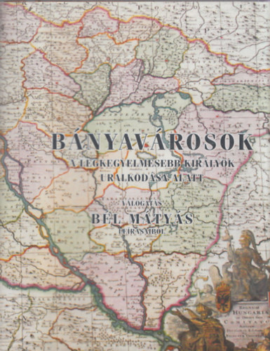 Bircher Erzsébet (szerk.) - Bányavárosok a legkegyelmesebb királyok uralkodása alatt - Válogatás Bél Mátyás leírásaiból