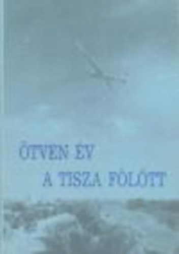 Király Sándor - Ötven év a Tisza fölött (Fejezetek a szolnoki repülés történetéből)