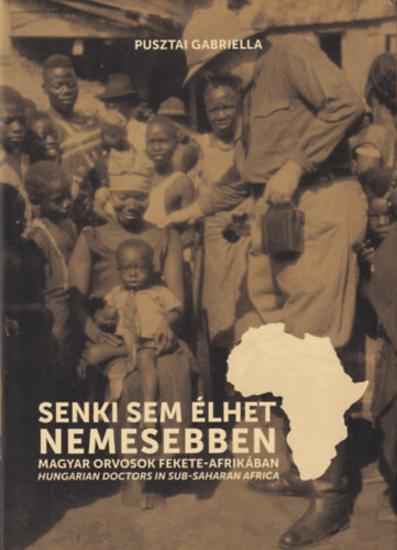 Pusztai Gabriella - Senki sem lhet nemesebben - Magyar orvosok Fekete-Afrikban