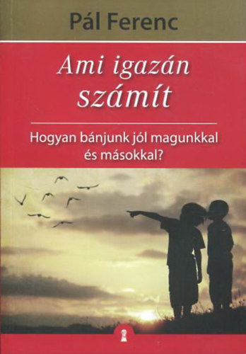 P�l Ferenc - Ami igaz�n sz�m�t (Hogyan b�njunk j�l magunkkal �s m�sokkal?)