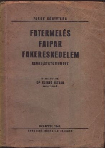 Dr. Elekes István - Fatermelés - Faipar - Fakereskedelem (Rendeletgyűjtemény)