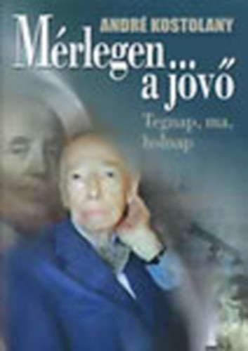 Andr Kostolany - Mrlegen a jv - Tegnap, ma, holnap