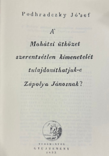 Podhradczky Jó'sef - A' Mohátsi ütközet szerentsétlen kimenetelét tulajdonítjuk-e Zápolya Jánosnak? (hasonmás kiadás)