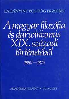 Lad�nyin� Boldog Erzs�bet - A magyar filoz�fia �s darwinizmus XIX. sz�zadi t�rt�net�b�l 1850-1875