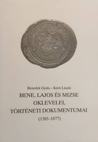 Benedek Gyula Krti Lszl - Bene, Lajos s Mizse oklevelei, trtneti dokumentumai (1385-1877)