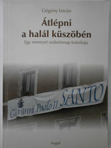 Gégényi István - Átlépni a halál küszöbén- Egy mennyei születésnap krónikája