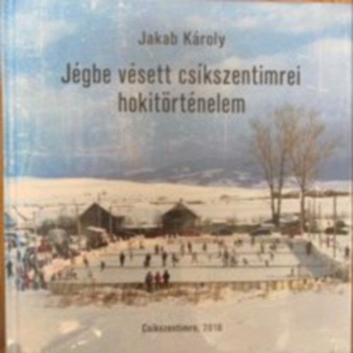 Jakab Károly - Jégbe vésett csíkszentimrei hokitörténelem