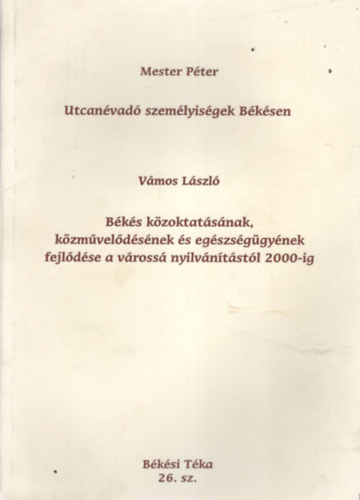 Vámos László Mester Péter - Utcanévadó személyiségek Békésen - Békés közoktatásának, közművelődésének és egészségügyének fejlődése a várossá nyilványítástól 2000-ig