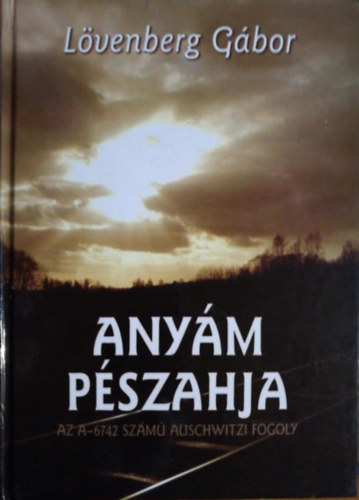 Lövenberg Gábor - Anyám pészahja. Az A-6742 számú auschwitzi fogoly