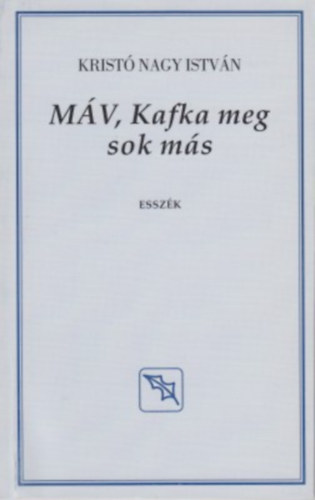 Kristó Nagy István - MÁV, Kafka meg sok más (Esszék)