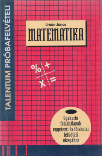 Urbn Jnos - Matematika (Prbafelvteli tesztek - Gyakorl feladatlapok egyetemi s fiskolai felvteli vizsghoz)