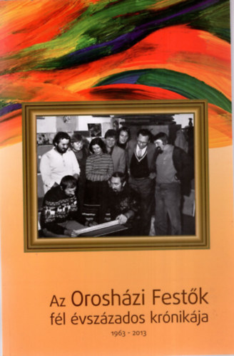 Bodrogi Béla (szerk.) - Az Orosházi Festők fél évszázados krónikája 1963-2013.