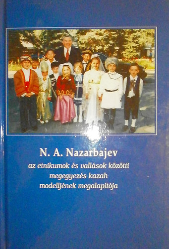 Kvr Csaba  (szerk.) - N. A. Nazarbajev, az etnikumok s vallsok kztti megegyezs kazah megalaptja