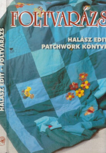 Halász Edit - Foltvarázs - Halász Edit patchwork könyve - Színes ötletek a legszebb hobbi kedvelőinek