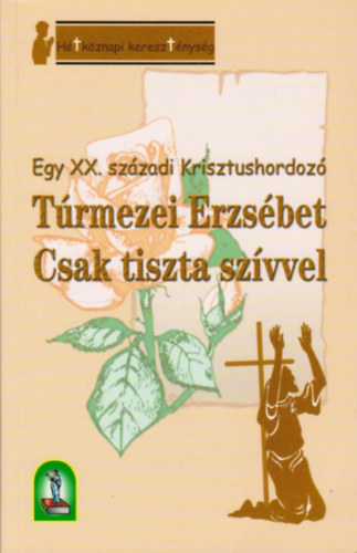 T�rmezei Erzs�bet - Csak tiszta sz�vvel - Egy XX. sz�zadi Krisztushordoz�