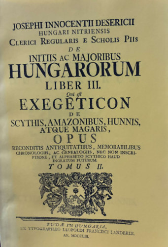 Desericius Josephus Innocentius  (Desericzky Jzsef Ince) - Hungari Nitriensis Clerici Regularis Scholis Piis de Initiis ac Majoribus Hungarorum Liber III. Scythys, Amazonubus Hunnis, Atque Magaris Opus Tomus III. - Reprint