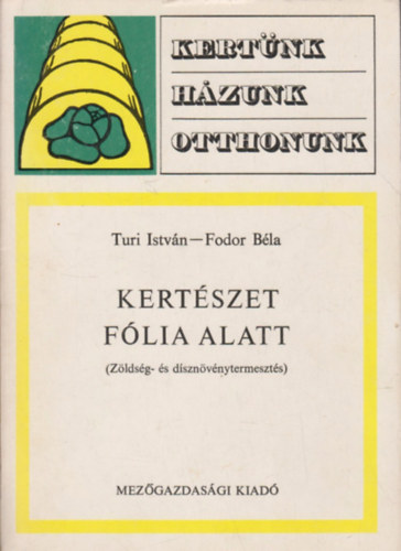 Fodor Béla, Szilágyi Kálmán, Turi István, Tóth György, dr. Sárkány Pál (szerk.), Borka Miklós (lektor), Bartalos Tivadar (lektor) - Kertészet fólia alatt - Zöldség- és dísznövénytermesztés (kertünk, házunk, otthonunk)