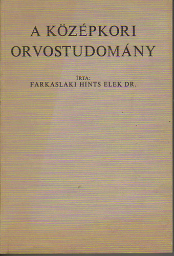Dr. Farkaslaki Hints Elek - A k�z�pkori orvostudom�ny II. k�tet - K�L�N�S TEKINTETTEL A MAGYAR VISZONYOKRA - Az orvostudom�ny fejl�d�se az emberis�g m�vel�d�s�ben - 224 �br�val illusztr�lva