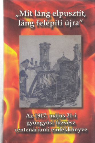 Lisztczky Lszl (szerk.), Flp Lajos (szerk.) - "Mit lng elpusztt, lng felpti jra" Az 1917. mjus 21-i gyngysi tzvsz centenriumi emlkknyve (Szerkeszt ltal dediklt)