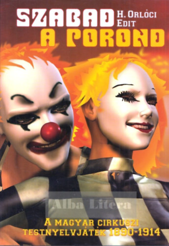 H. Orlci Edit - Szabad a porond - A magyar cirkuszi testnyelvjtk (1890-1914)