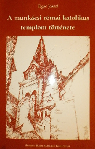 Tegze J�zsef - A munk�csi r�mai katolikus templom t�rt�nete