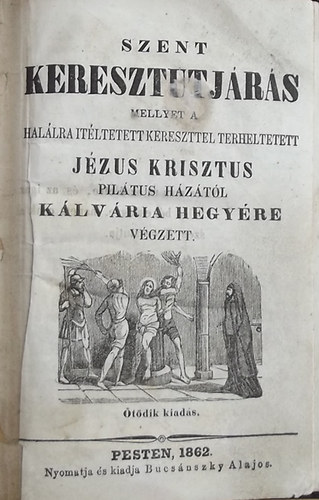 Szent keresztutjrs mellyet a hallra tltetett kereszttel terheltetett Jzus Krisztus Piltus hztl Klvria hegyre vgzett.