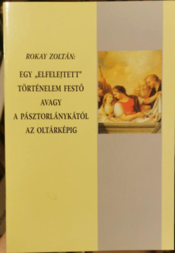 Rokay Zoltn - Egy "elfelejtett" trtnelem fest avagy a psztorlnyktl az oltrkpig