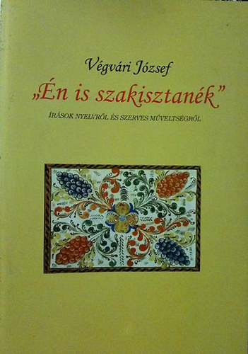 Végvári József - " Én is szakisztanék" Írások Nyelvről és szerves Műveltségről.