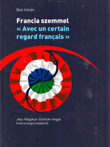 Bali Istv�n - Francia szemmel - J�sz-Nagykun-Szolnok megye francia kapcsolatainak t�rt�net�r�l