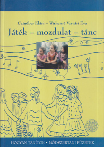 Wirkerné Vasvári Éva, Sándor Ildikó Czinóber Klára (szerk.) - Játék - mozdulat - tánc - Népi játék, mozdulattípus, néptánc módszertan - Az óvodás korú gyerekek mozgásfejlesztése magyar népi játékokkal (két mű, egy kötetben) (Hogyan tanítok - modszertani füzetek)