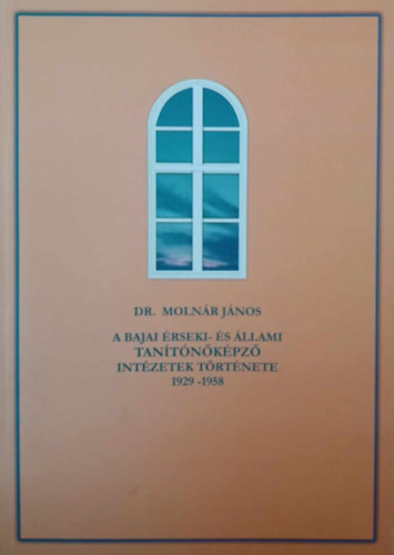 Dr. Molnár János - A Bajai Érseki- és Állami Tanítónőképző Intézetek története 1929-1958