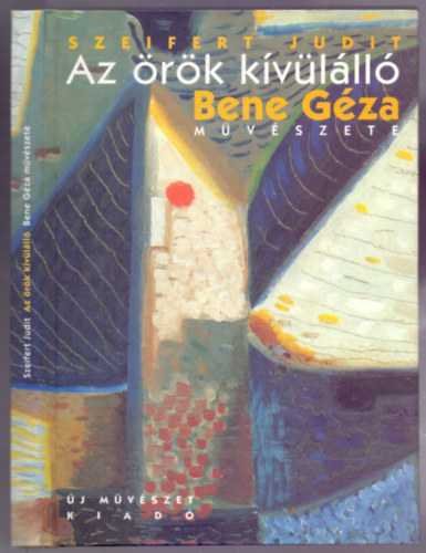 Szeifert Judit - Az örök kívülálló - Bene Géza festőművész /1900-1960/ művészete