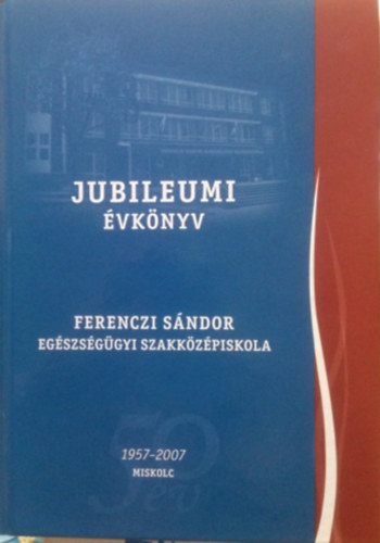 T�th �va  (szerkeszt�) - Jubileumi �vk�nyv - Ferenczi S�ndor eg�szs�g�gyi szakk�z�piskola 1957-2007