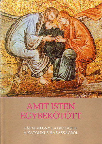 Amit Isten egybek�t�tt - P�pai megnyilatkoz�sok a katolikus h�zass�gr�l