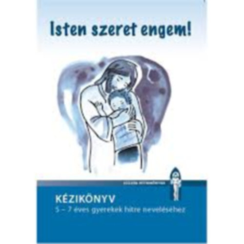 Isten szeret engem! - Munkaf�zet �s k�zik�nyv 5-7 �ves gyerekek hitre nevel�s�hez
