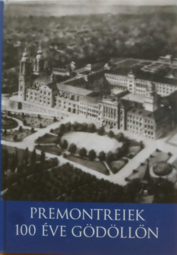 Kara Anna Czeglédi Noémi - Premontreiek 100 éve Gödöllőn - Rend- és iskolatörténeti tanulmányok