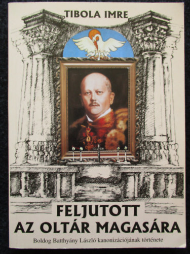 Tibola Imre - Feljutott az oltár magasára. Boldog Batthyány László kanonizációjának
