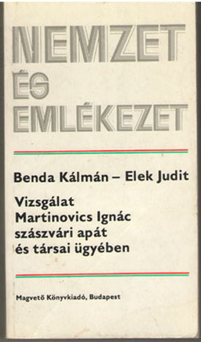 Benda Kálmán-Elek Judit - Nemzet és emlékezet - Vizsgálat Martinovics Ignác szászvári apát és társai ügyében.