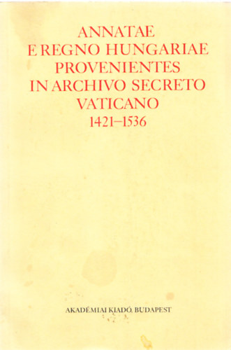 Annatae e regno hungariae provenientes in archivo secreto vaticano 1421-1536 - A magyarországi egyházmegyék javadalmainak annátái 1421-1536