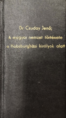 Dr. Csuday Jen� - A magyar nemzet t�rt�nete a Habsburgh�zi kir�lyok alatt I. k�tet I-IV. k�tet egybek�tve