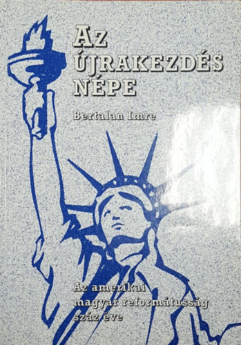 Bertalan Imre - Az Újrakezdés Népe - Az amerikai magyar reformátusság száz éve